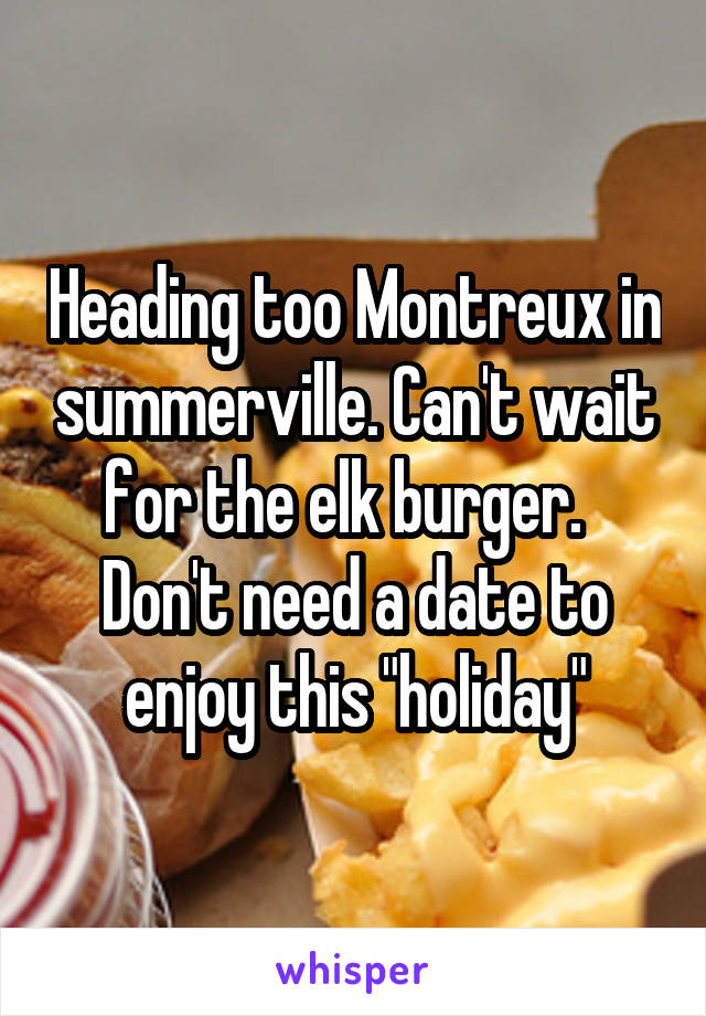 Heading too Montreux in summerville. Can't wait for the elk burger.  
Don't need a date to enjoy this "holiday"