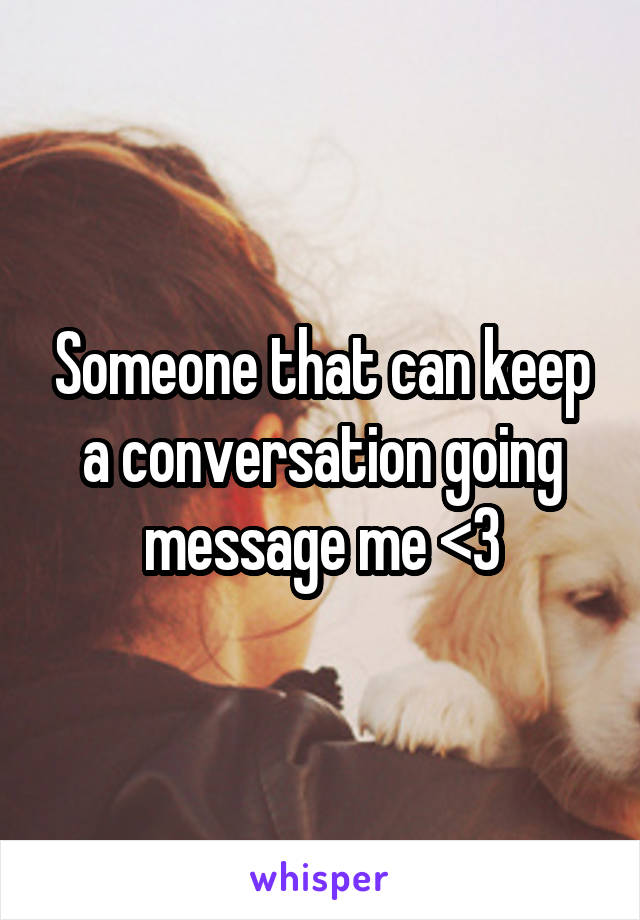 Someone that can keep a conversation going message me <3