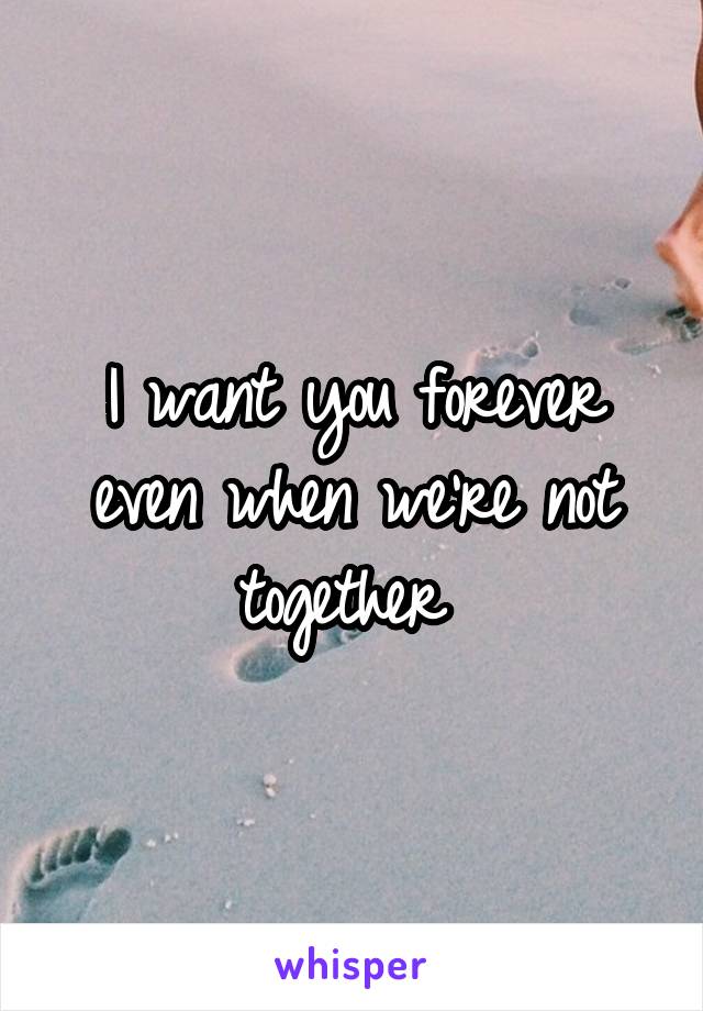 I want you forever even when we're not together 