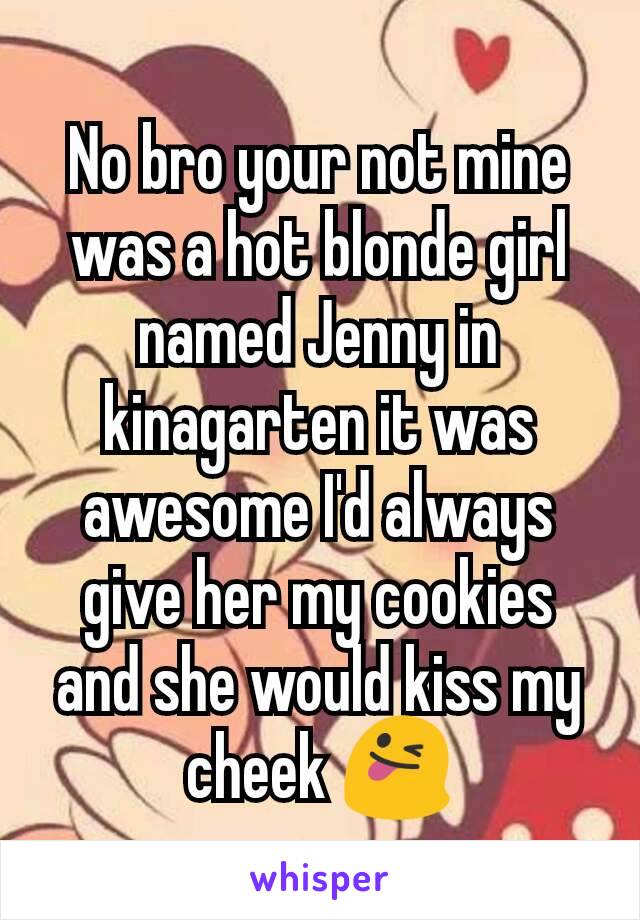 No bro your not mine was a hot blonde girl named Jenny in kinagarten it was awesome I'd always give her my cookies and she would kiss my cheek 😜