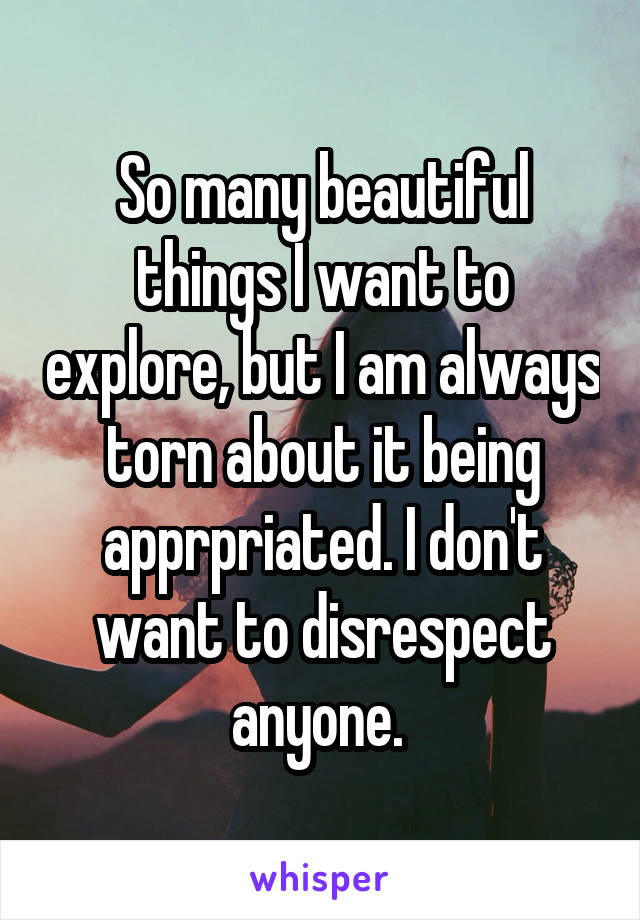 So many beautiful things I want to explore, but I am always torn about it being apprpriated. I don't want to disrespect anyone. 