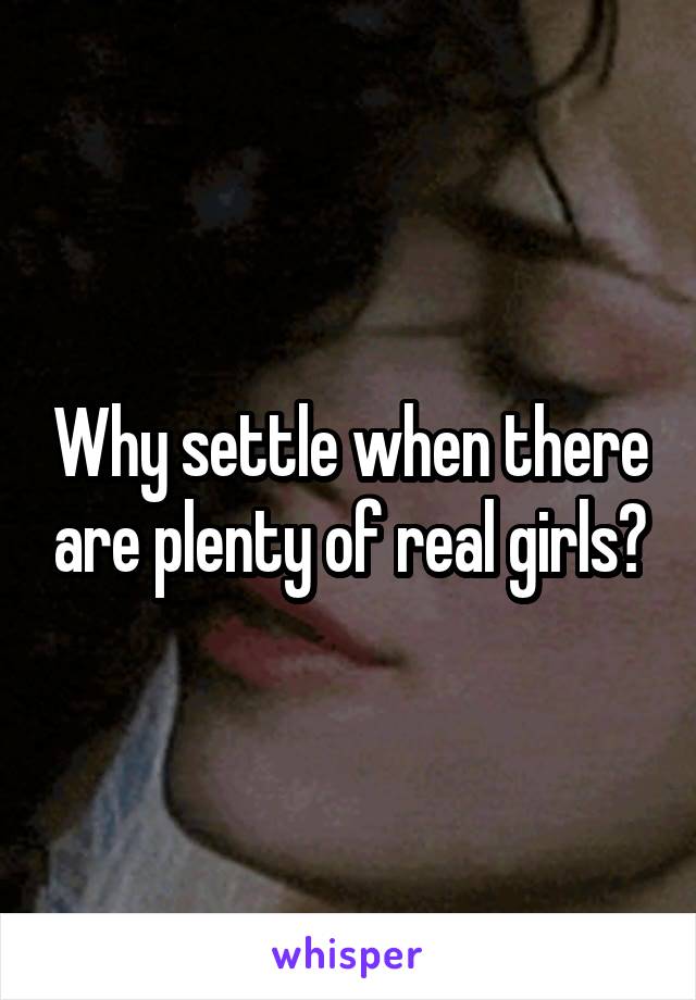 Why settle when there are plenty of real girls?