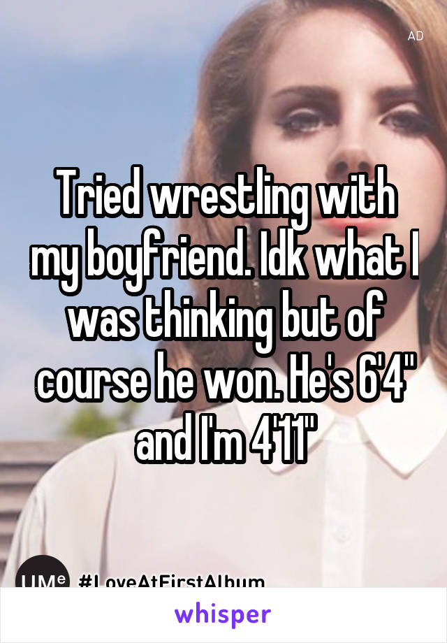 Tried wrestling with my boyfriend. Idk what I was thinking but of course he won. He's 6'4" and I'm 4'11"