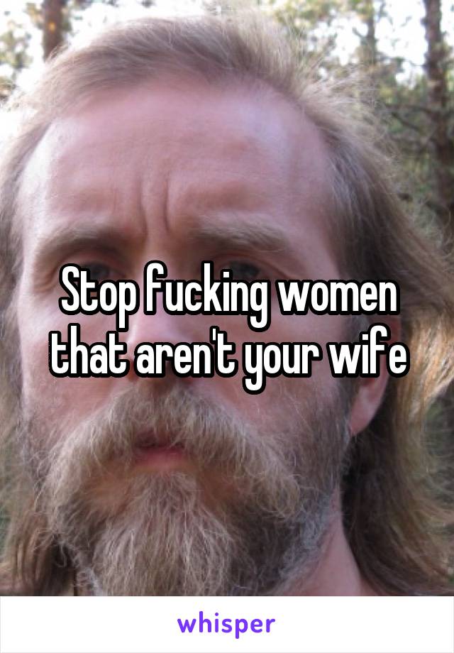 Stop fucking women that aren't your wife