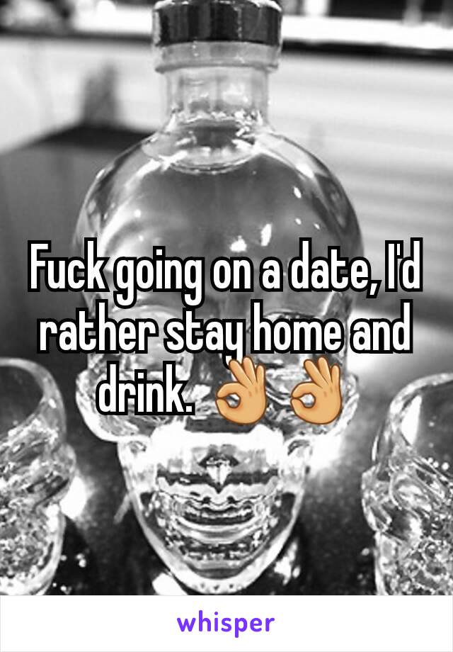 Fuck going on a date, I'd rather stay home and drink. 👌👌