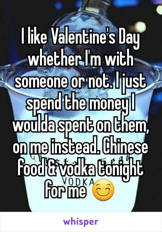 I like Valentine's Day whether I'm with someone or not. I just spend the money I woulda spent on them, on me instead. Chinese food & vodka tonight for me 😊