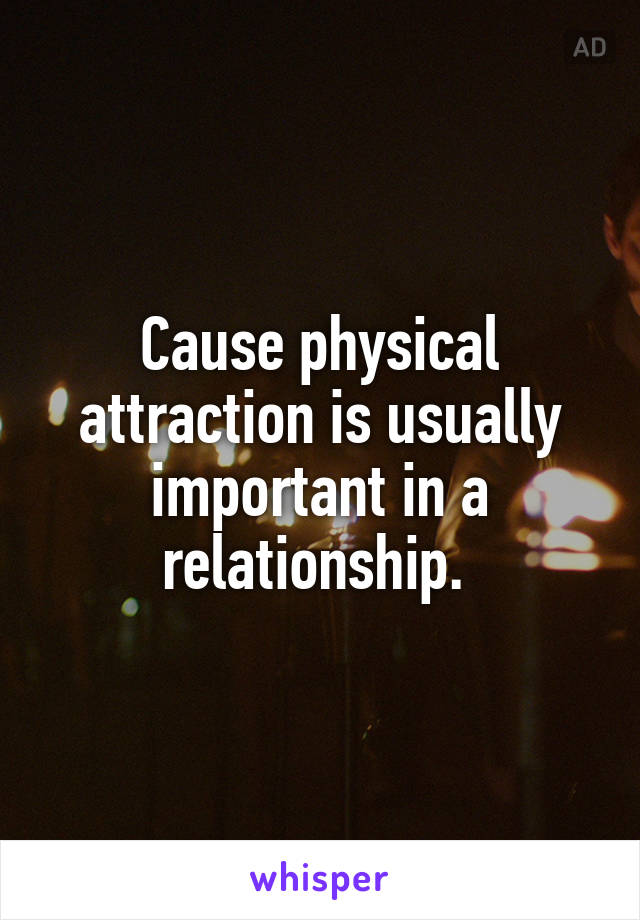 Cause physical attraction is usually important in a relationship. 