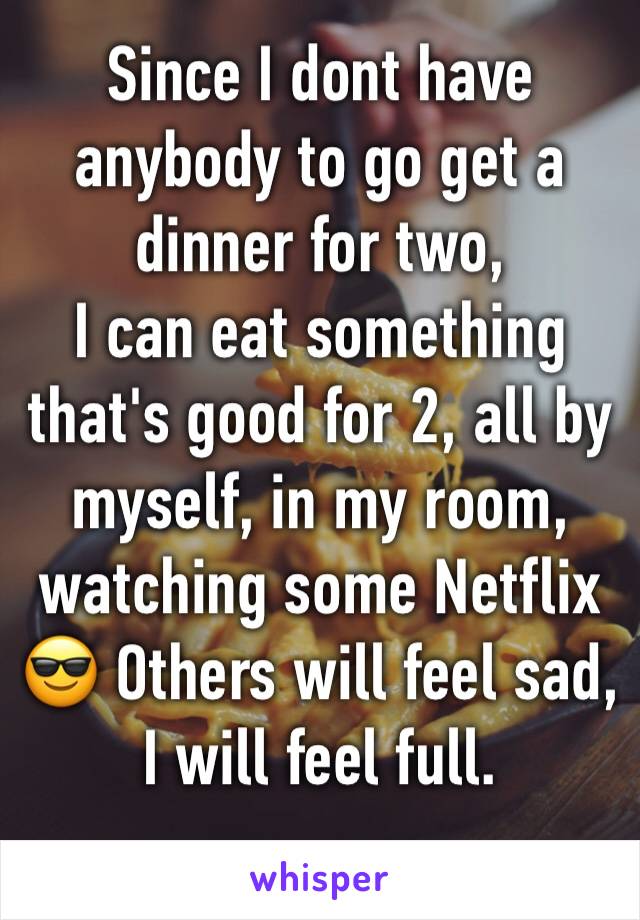 Since I dont have anybody to go get a dinner for two,
I can eat something that's good for 2, all by myself, in my room, watching some Netflix 😎 Others will feel sad, I will feel full.