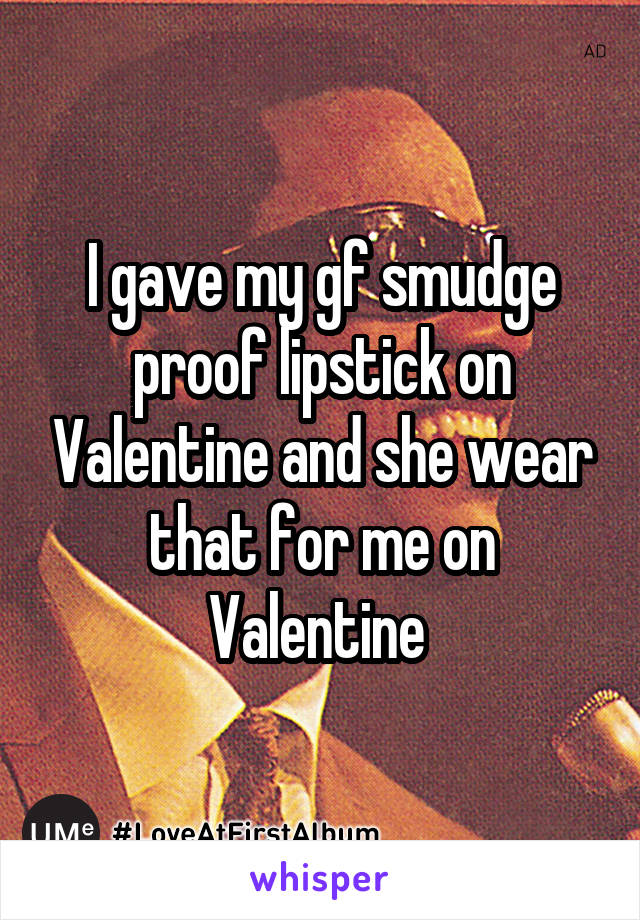 I gave my gf smudge proof lipstick on Valentine and she wear that for me on Valentine 