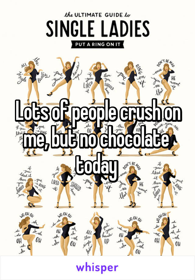 Lots of people crush on me, but no chocolate 
today 