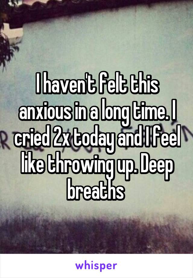 I haven't felt this anxious in a long time. I cried 2x today and I feel like throwing up. Deep breaths 