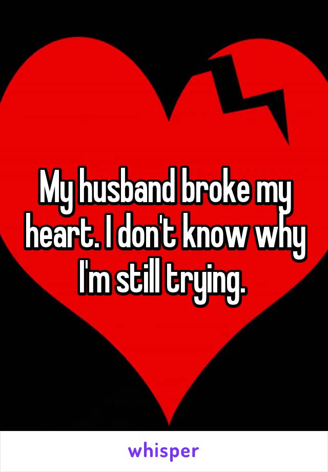 My husband broke my heart. I don't know why I'm still trying. 