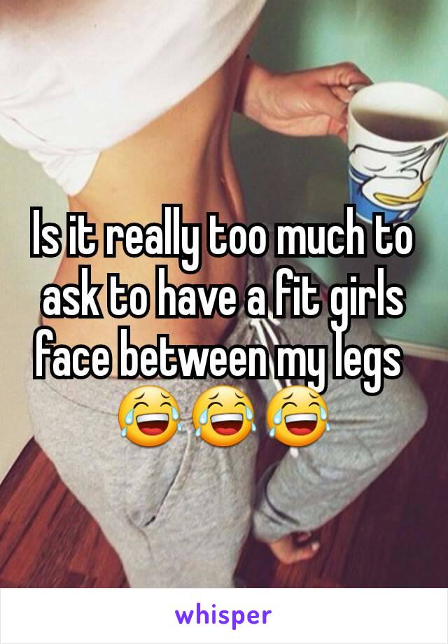 Is it really too much to ask to have a fit girls face between my legs 
😂😂😂