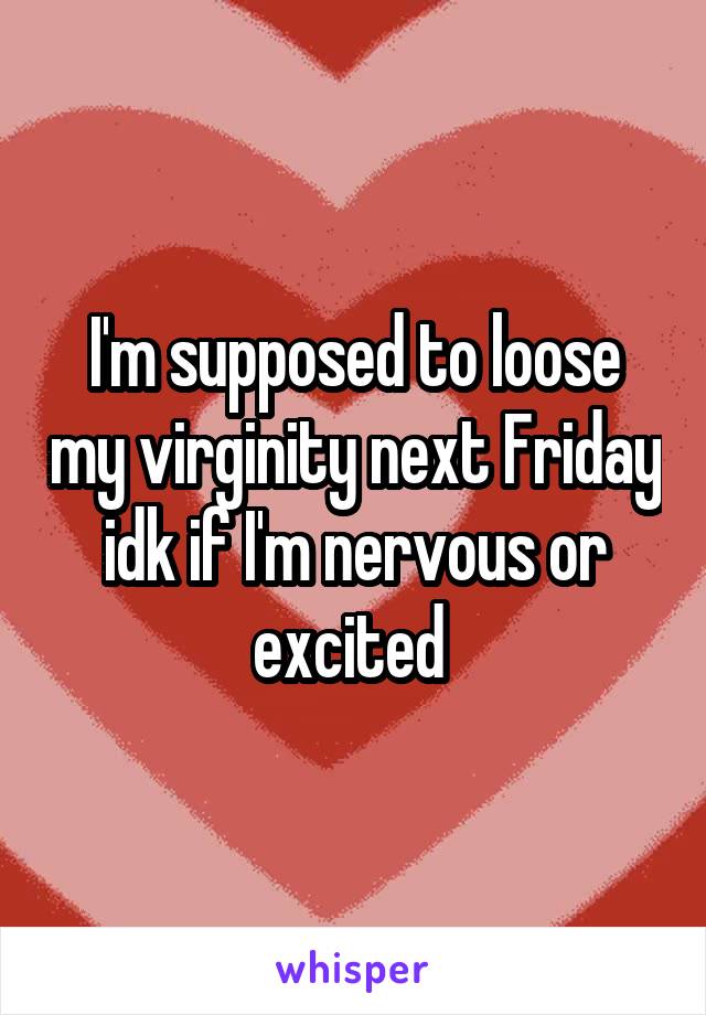 I'm supposed to loose my virginity next Friday idk if I'm nervous or excited 