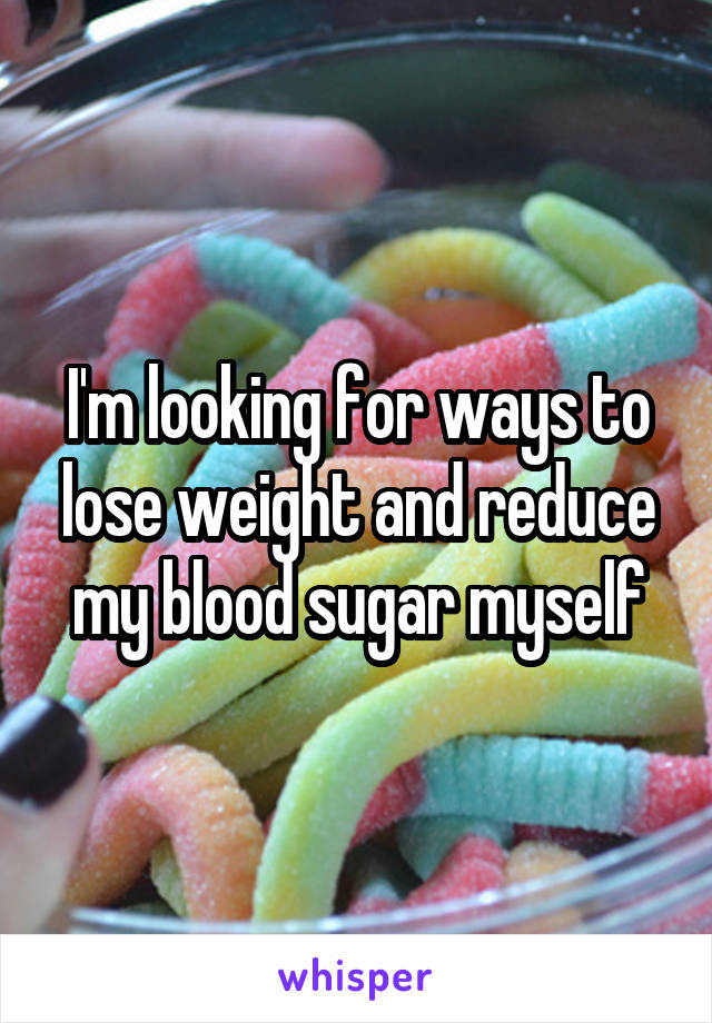 I'm looking for ways to lose weight and reduce my blood sugar myself