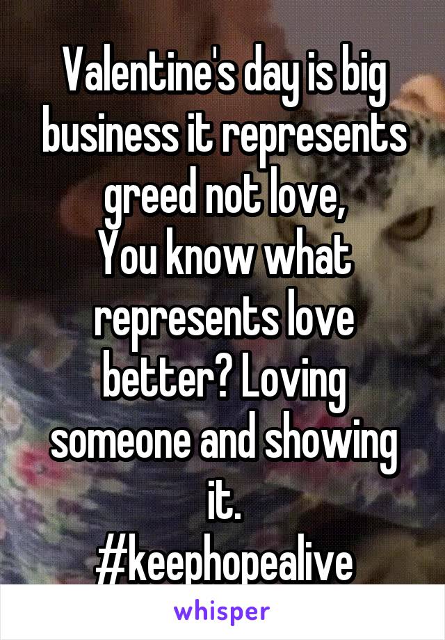 Valentine's day is big business it represents greed not love,
You know what represents love better? Loving someone and showing it.
#keephopealive