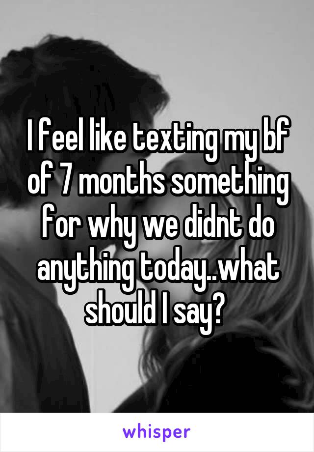 I feel like texting my bf of 7 months something for why we didnt do anything today..what should I say? 