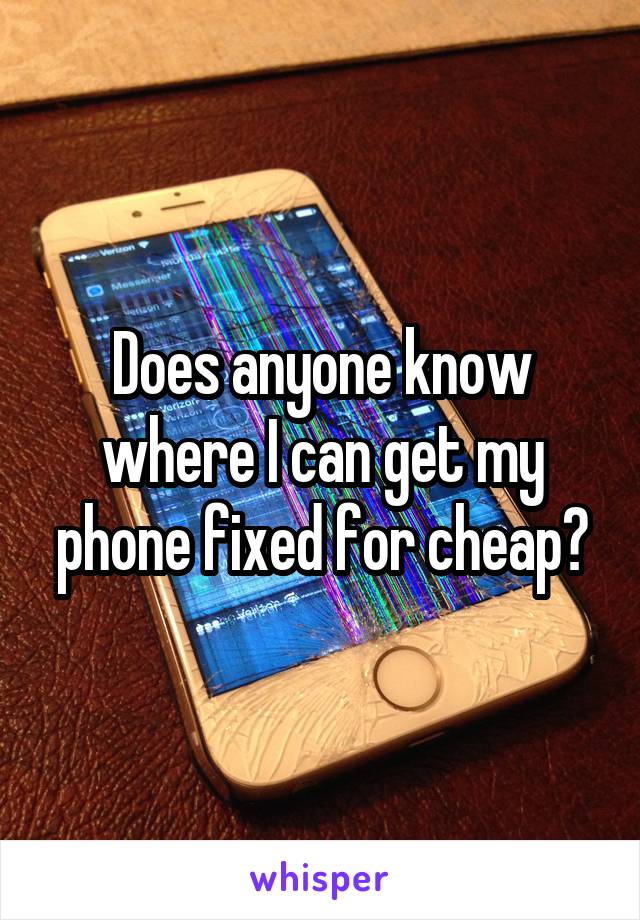 Does anyone know where I can get my phone fixed for cheap?