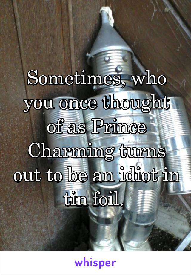 Sometimes, who you once thought of as Prince Charming turns out to be an idiot in tin foil. 