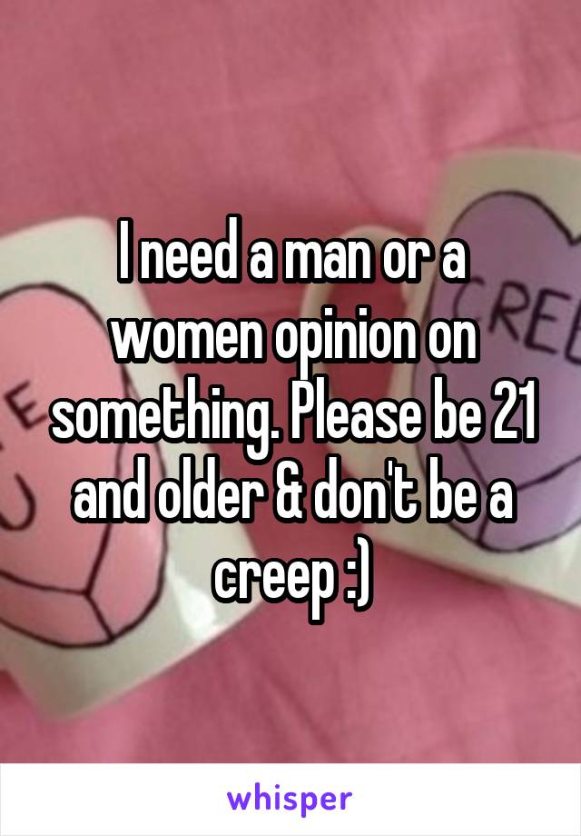 I need a man or a women opinion on something. Please be 21 and older & don't be a creep :)