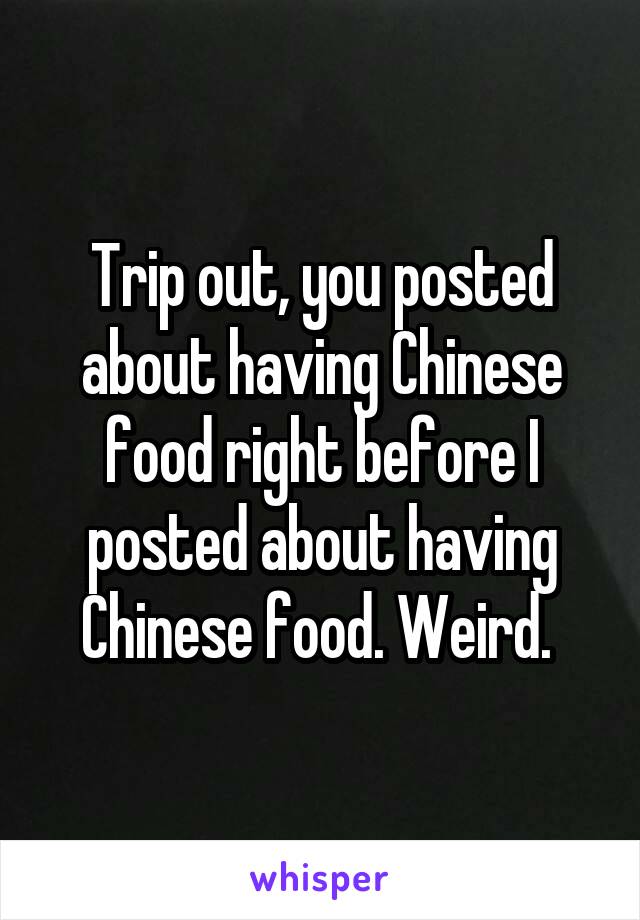 Trip out, you posted about having Chinese food right before I posted about having Chinese food. Weird. 