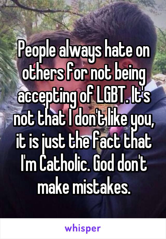 People always hate on others for not being accepting of LGBT. It's not that I don't like you, it is just the fact that I'm Catholic. God don't make mistakes.