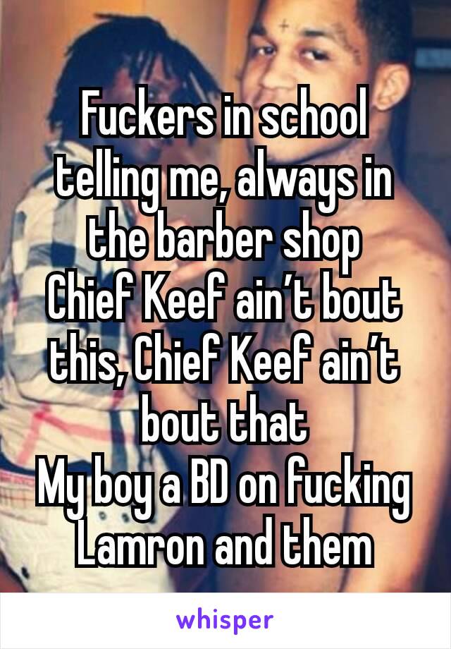 Fuckers in school telling me, always in the barber shop
Chief Keef ain’t bout this, Chief Keef ain’t bout that
My boy a BD on fucking Lamron and them