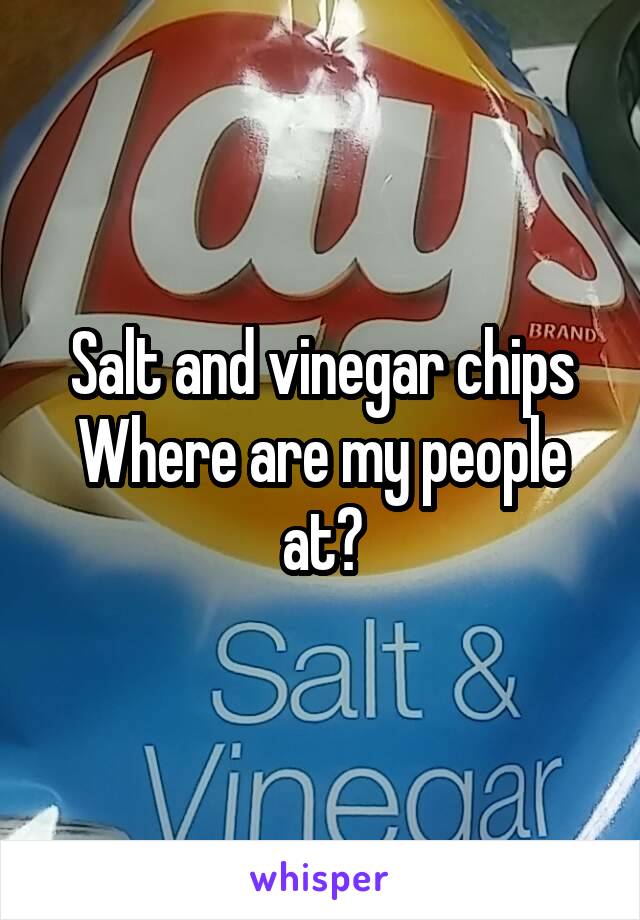 Salt and vinegar chips
Where are my people at?