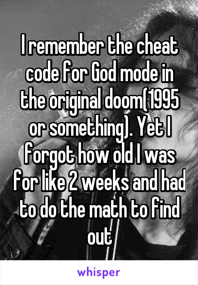 I remember the cheat code for God mode in the original doom(1995 or something). Yet I forgot how old I was for like 2 weeks and had to do the math to find out