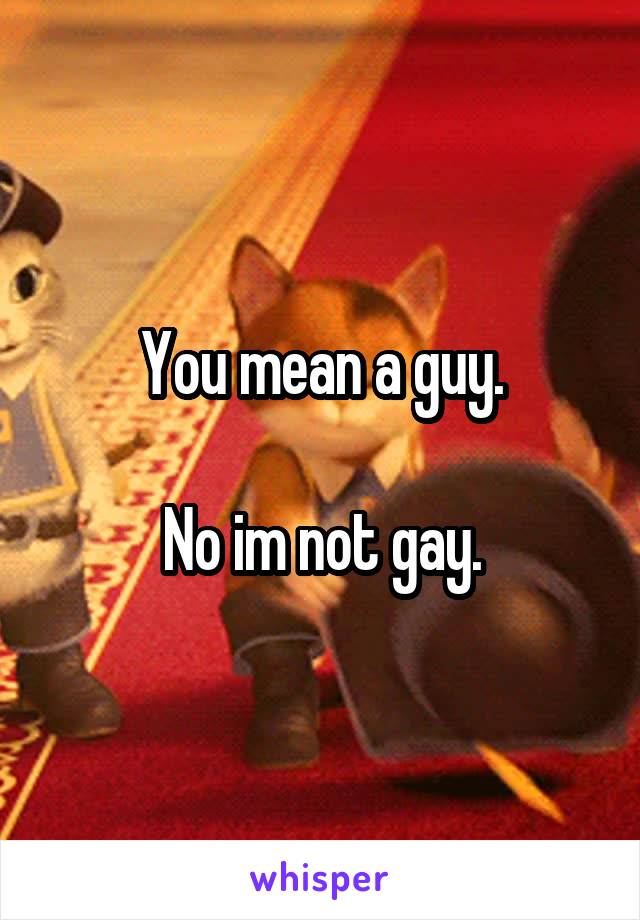 You mean a guy.

No im not gay.