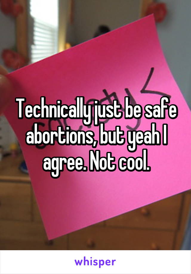 Technically just be safe abortions, but yeah I agree. Not cool.