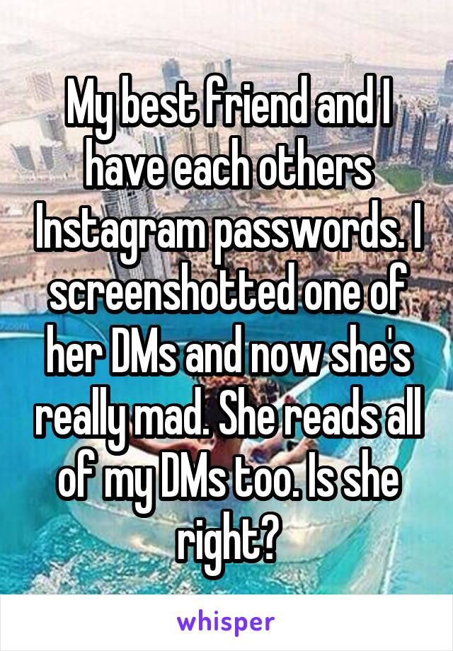 My best friend and I have each others Instagram passwords. I screenshotted one of her DMs and now she's really mad. She reads all of my DMs too. Is she right?