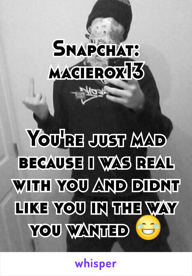 Snapchat: macierox13


You're just mad because i was real with you and didnt like you in the way you wanted 😂