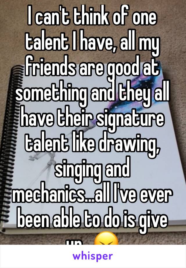 I can't think of one talent I have, all my friends are good at something and they all have their signature talent like drawing, singing and mechanics...all I've ever been able to do is give up...😖