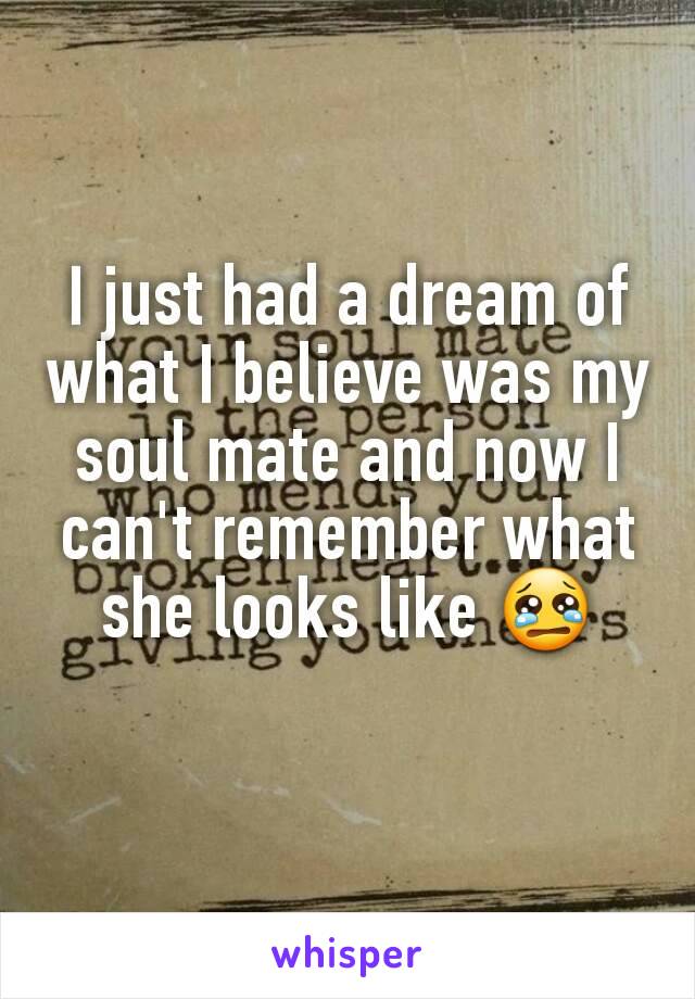 I just had a dream of what I believe was my soul mate and now I can't remember what she looks like 😢