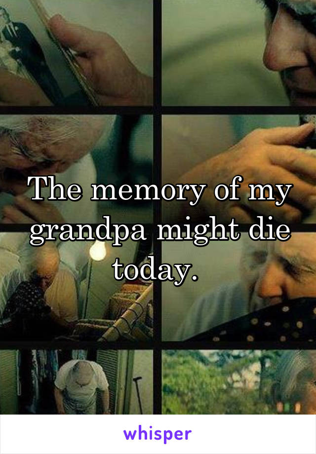 The memory of my grandpa might die today. 