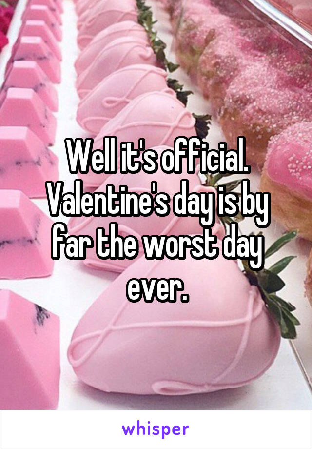 Well it's official.
Valentine's day is by far the worst day ever.