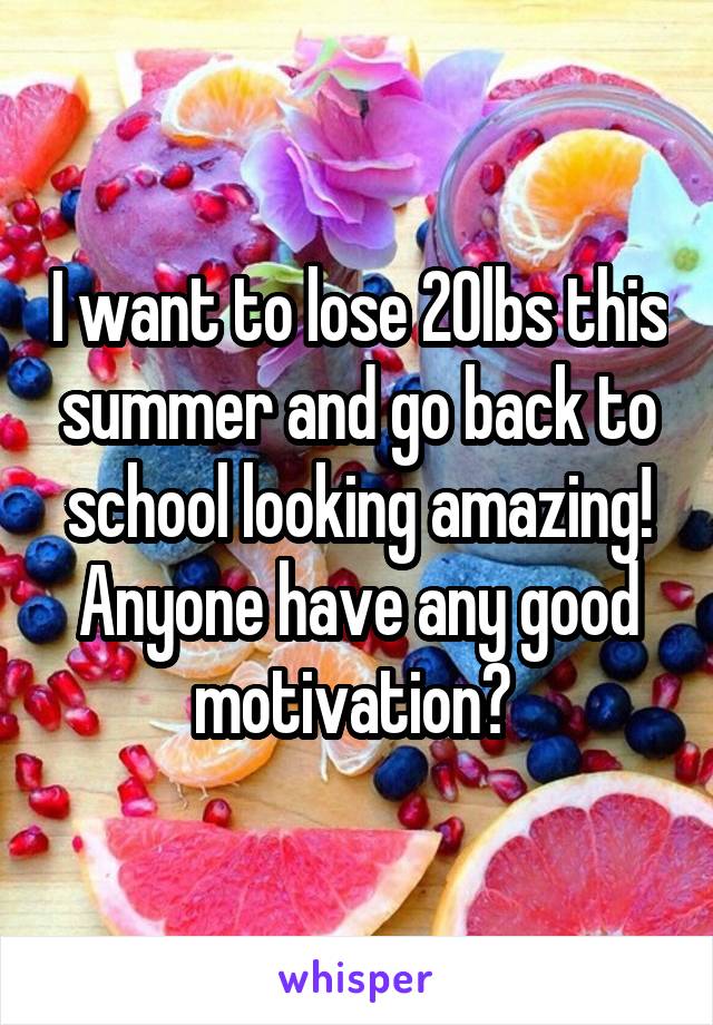 I want to lose 20lbs this summer and go back to school looking amazing! Anyone have any good motivation? 