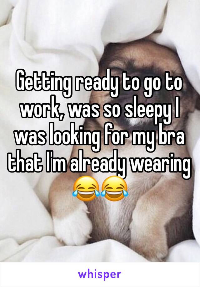 Getting ready to go to work, was so sleepy I was looking for my bra that I'm already wearing 😂😂