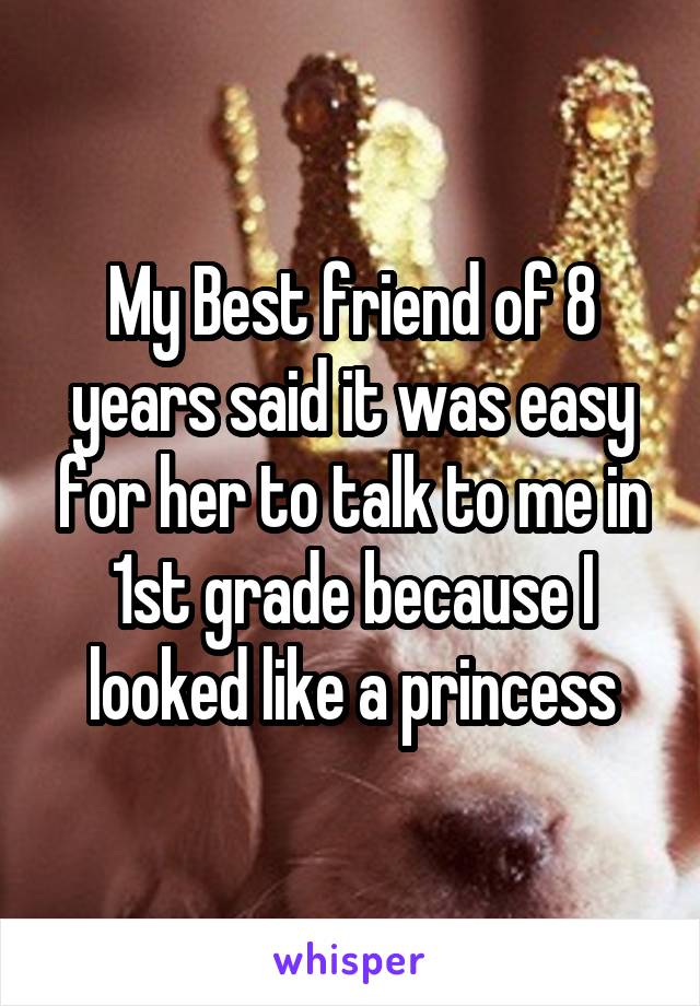 My Best friend of 8 years said it was easy for her to talk to me in 1st grade because I looked like a princess