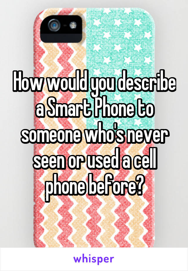 How would you describe a Smart Phone to someone who's never seen or used a cell phone before?