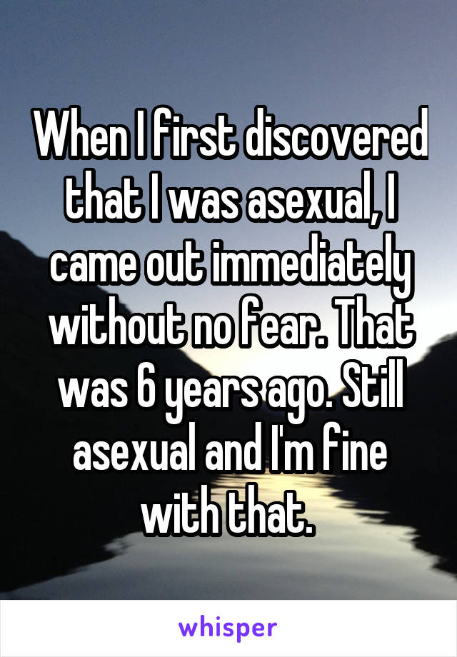 When I first discovered that I was asexual, I came out immediately without no fear. That was 6 years ago. Still asexual and I'm fine with that. 