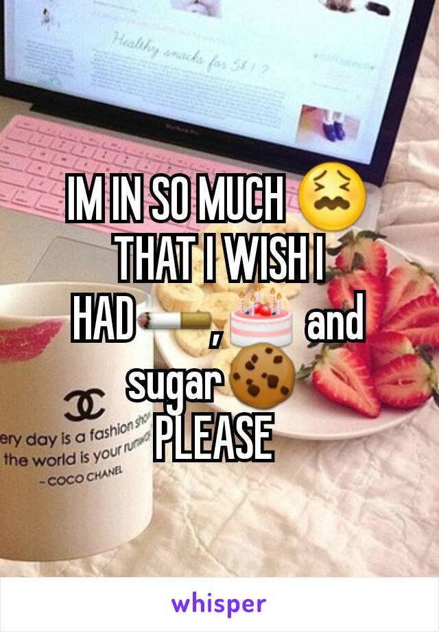 IM IN SO MUCH 😖 THAT I WISH I HAD🚬,🎂 and sugar🍪 
PLEASE 