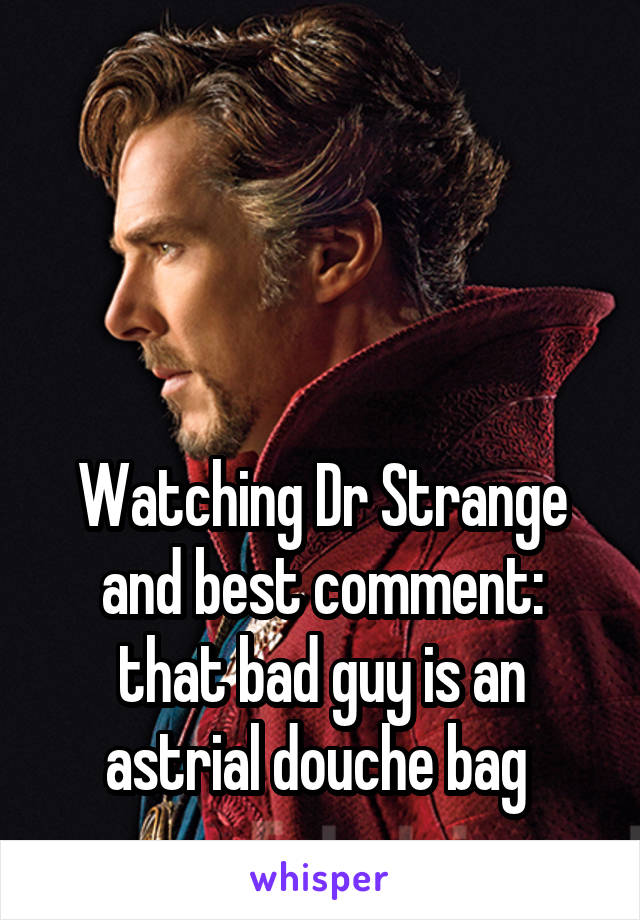 



Watching Dr Strange and best comment: that bad guy is an astrial douche bag 