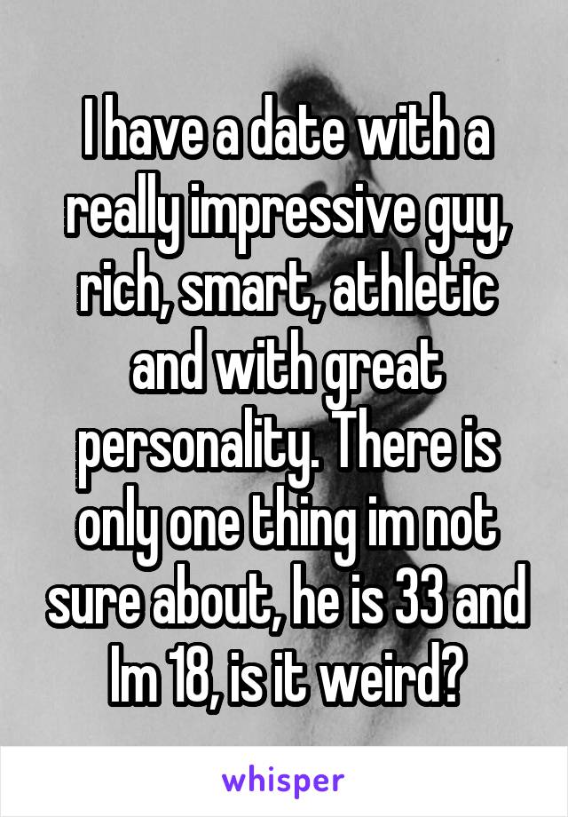 I have a date with a really impressive guy, rich, smart, athletic and with great personality. There is only one thing im not sure about, he is 33 and Im 18, is it weird?