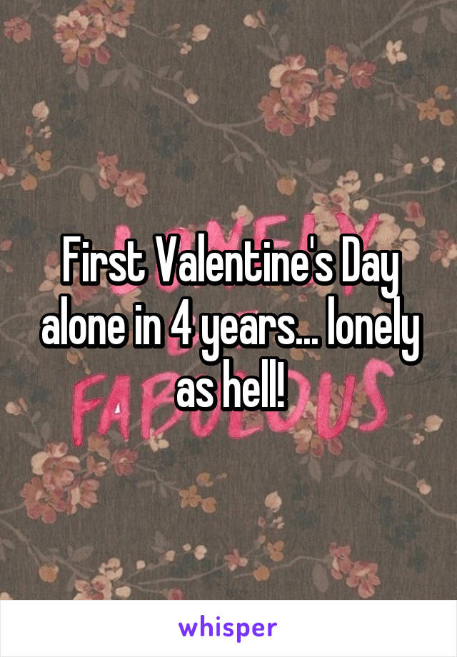 First Valentine's Day alone in 4 years... lonely as hell!