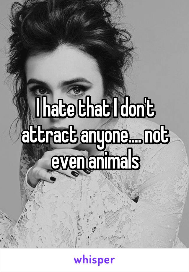 I hate that I don't attract anyone.... not even animals