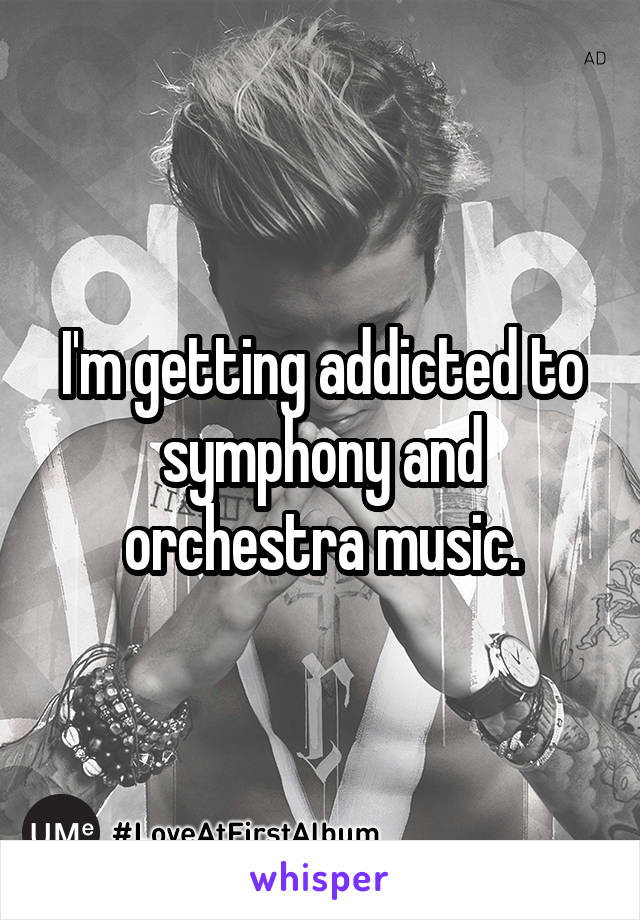 I'm getting addicted to symphony and orchestra music.