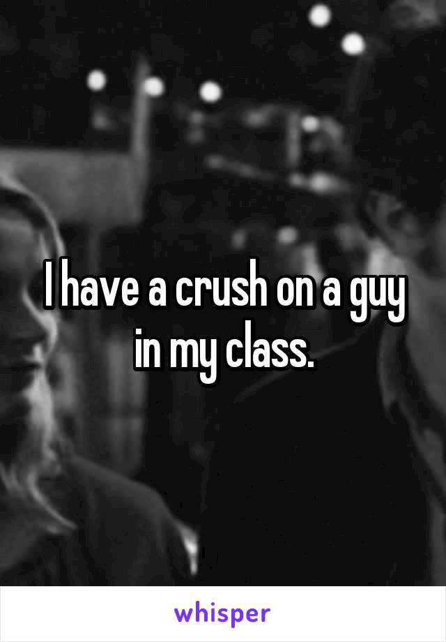 I have a crush on a guy in my class.