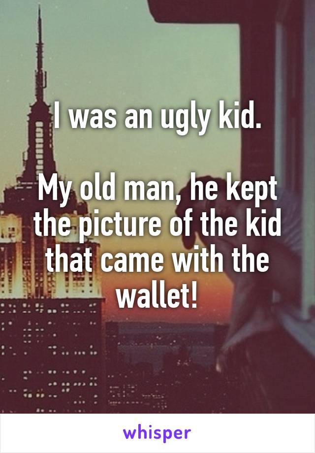 I was an ugly kid.

My old man, he kept the picture of the kid that came with the wallet!
